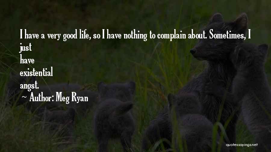 Meg Ryan Quotes: I Have A Very Good Life, So I Have Nothing To Complain About. Sometimes, I Just Have Existential Angst.