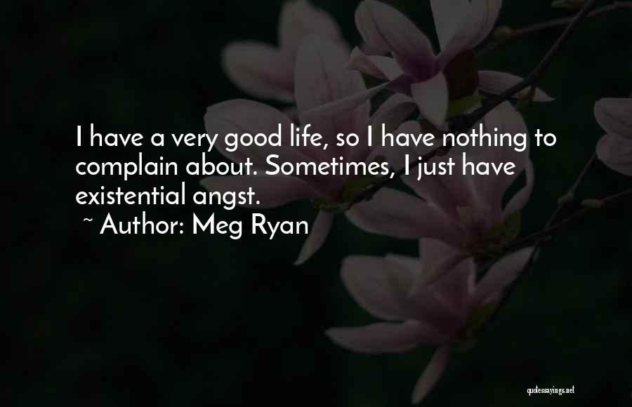 Meg Ryan Quotes: I Have A Very Good Life, So I Have Nothing To Complain About. Sometimes, I Just Have Existential Angst.