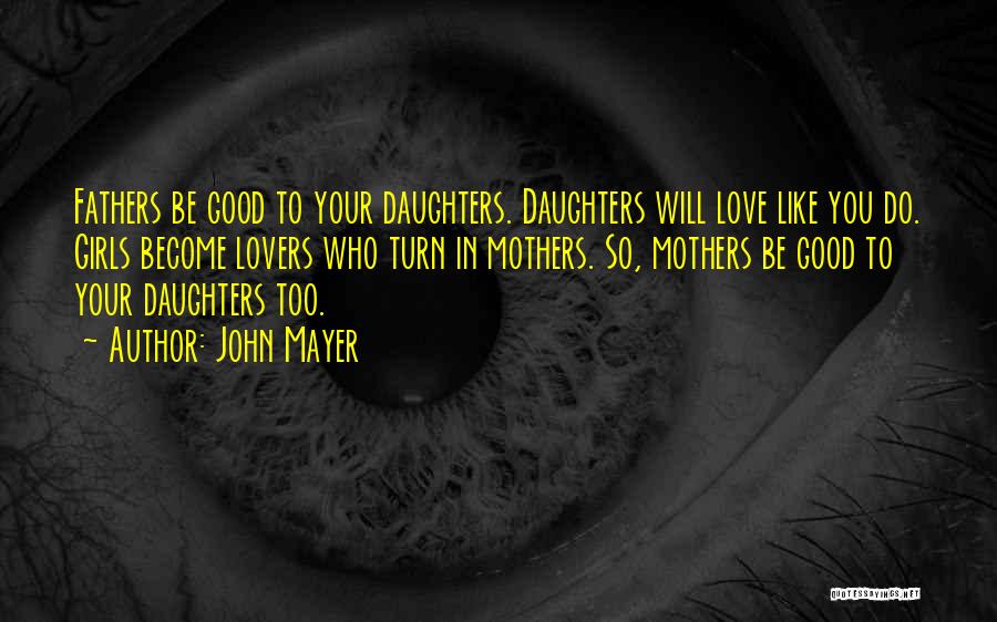 John Mayer Quotes: Fathers Be Good To Your Daughters. Daughters Will Love Like You Do. Girls Become Lovers Who Turn In Mothers. So,