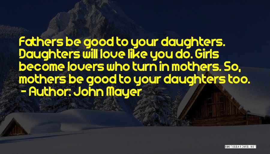 John Mayer Quotes: Fathers Be Good To Your Daughters. Daughters Will Love Like You Do. Girls Become Lovers Who Turn In Mothers. So,