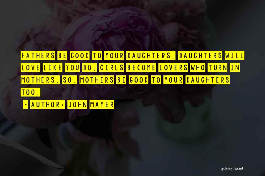 John Mayer Quotes: Fathers Be Good To Your Daughters. Daughters Will Love Like You Do. Girls Become Lovers Who Turn In Mothers. So,