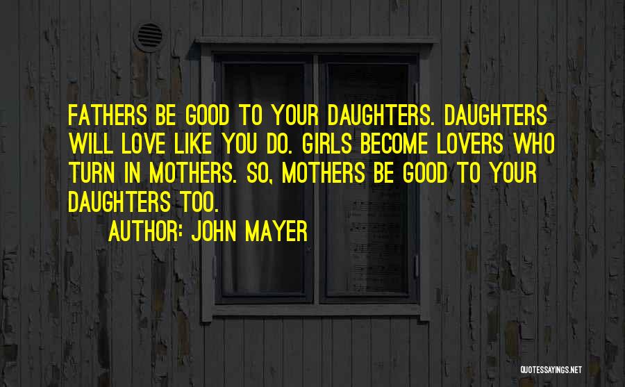 John Mayer Quotes: Fathers Be Good To Your Daughters. Daughters Will Love Like You Do. Girls Become Lovers Who Turn In Mothers. So,