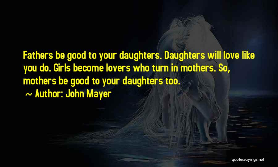 John Mayer Quotes: Fathers Be Good To Your Daughters. Daughters Will Love Like You Do. Girls Become Lovers Who Turn In Mothers. So,