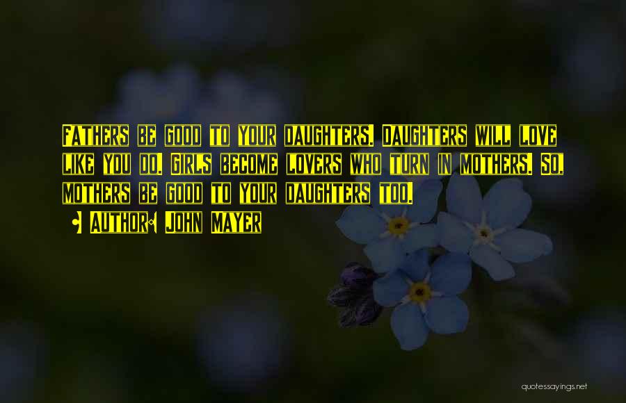 John Mayer Quotes: Fathers Be Good To Your Daughters. Daughters Will Love Like You Do. Girls Become Lovers Who Turn In Mothers. So,