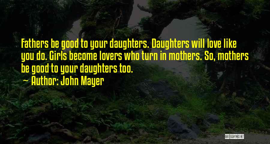 John Mayer Quotes: Fathers Be Good To Your Daughters. Daughters Will Love Like You Do. Girls Become Lovers Who Turn In Mothers. So,