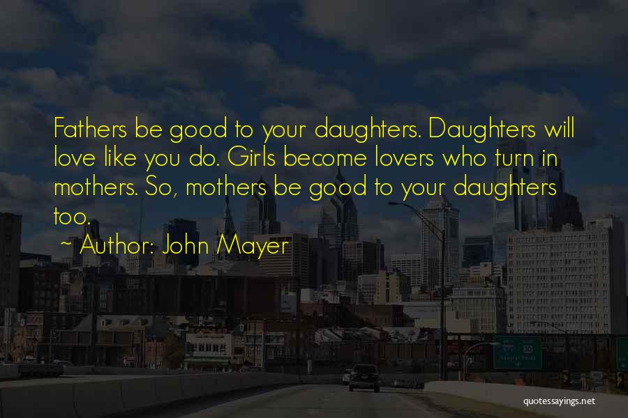 John Mayer Quotes: Fathers Be Good To Your Daughters. Daughters Will Love Like You Do. Girls Become Lovers Who Turn In Mothers. So,