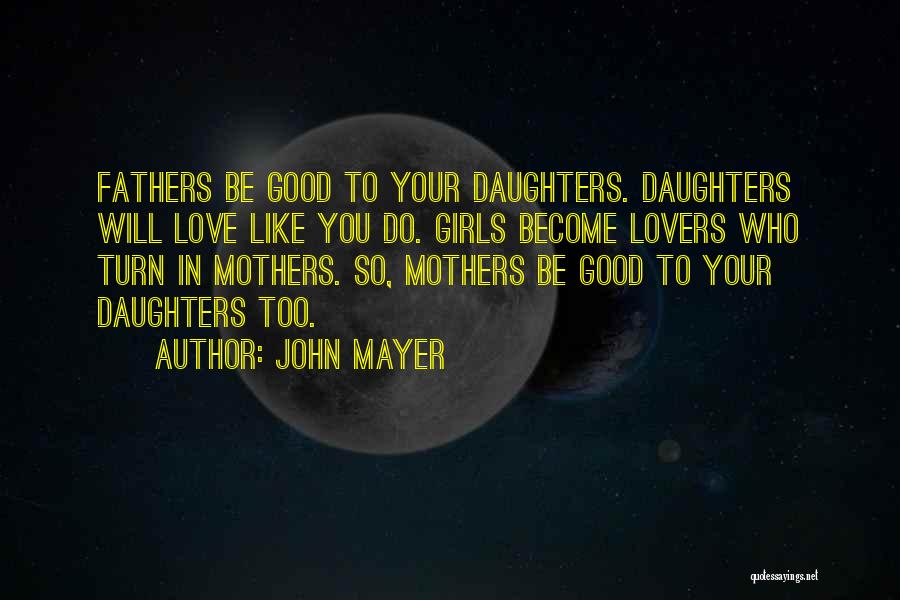 John Mayer Quotes: Fathers Be Good To Your Daughters. Daughters Will Love Like You Do. Girls Become Lovers Who Turn In Mothers. So,