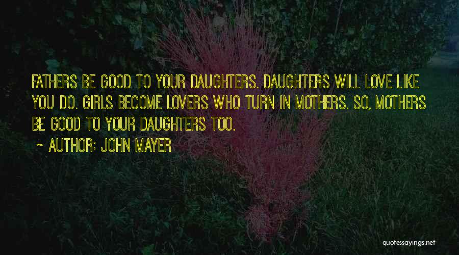 John Mayer Quotes: Fathers Be Good To Your Daughters. Daughters Will Love Like You Do. Girls Become Lovers Who Turn In Mothers. So,