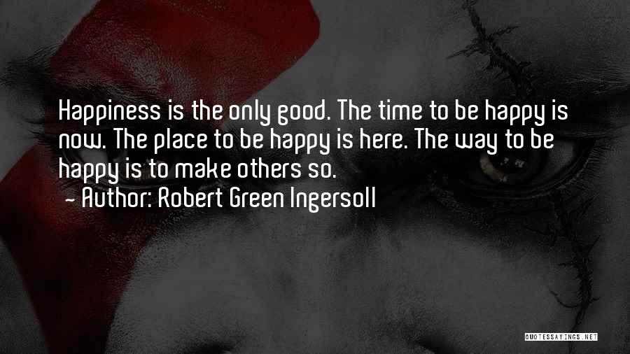 Robert Green Ingersoll Quotes: Happiness Is The Only Good. The Time To Be Happy Is Now. The Place To Be Happy Is Here. The