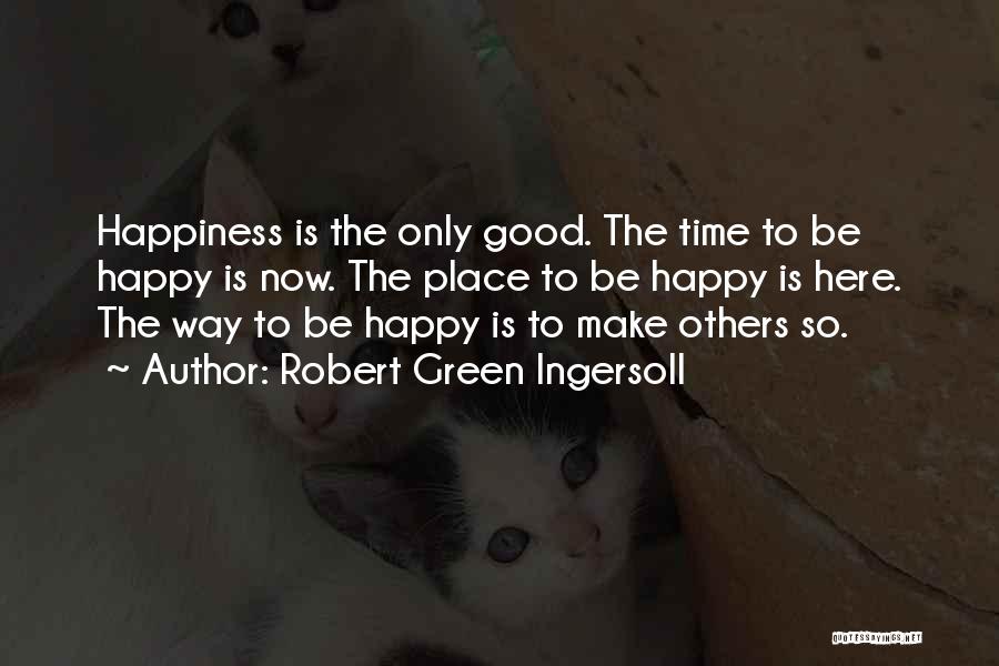 Robert Green Ingersoll Quotes: Happiness Is The Only Good. The Time To Be Happy Is Now. The Place To Be Happy Is Here. The