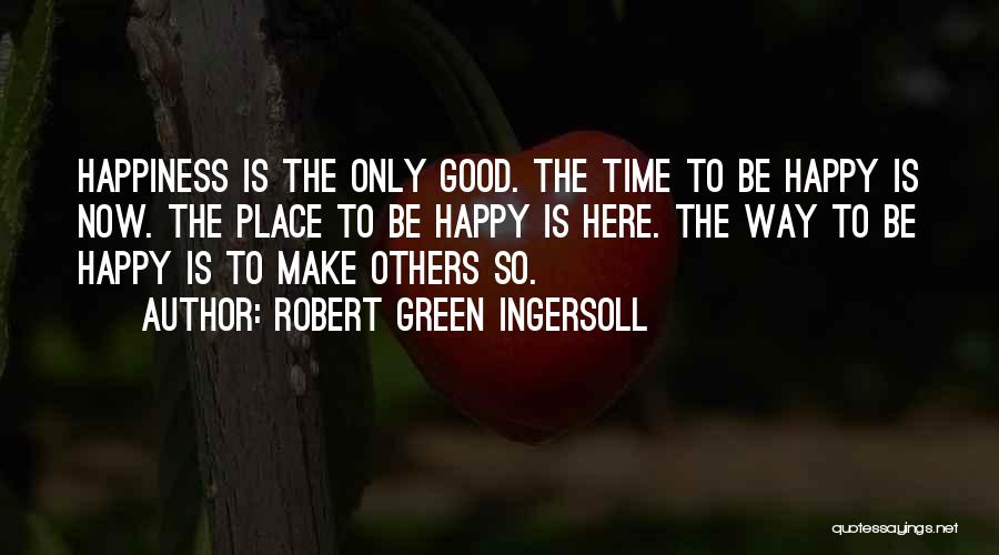 Robert Green Ingersoll Quotes: Happiness Is The Only Good. The Time To Be Happy Is Now. The Place To Be Happy Is Here. The