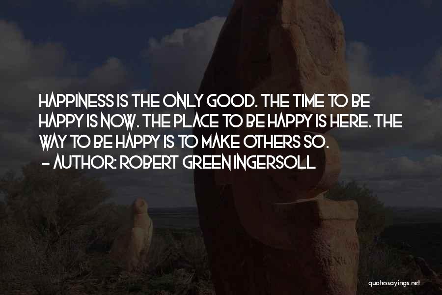 Robert Green Ingersoll Quotes: Happiness Is The Only Good. The Time To Be Happy Is Now. The Place To Be Happy Is Here. The