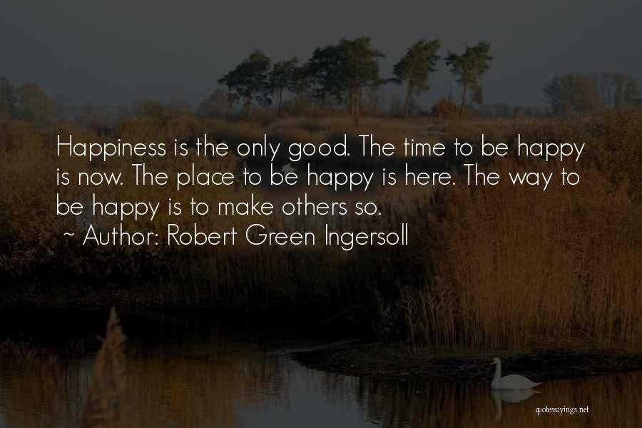 Robert Green Ingersoll Quotes: Happiness Is The Only Good. The Time To Be Happy Is Now. The Place To Be Happy Is Here. The