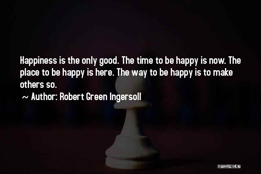 Robert Green Ingersoll Quotes: Happiness Is The Only Good. The Time To Be Happy Is Now. The Place To Be Happy Is Here. The