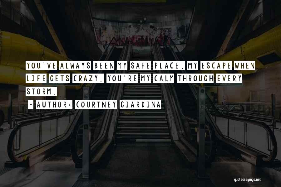 Courtney Giardina Quotes: You've Always Been My Safe Place, My Escape When Life Gets Crazy. You're My Calm Through Every Storm.