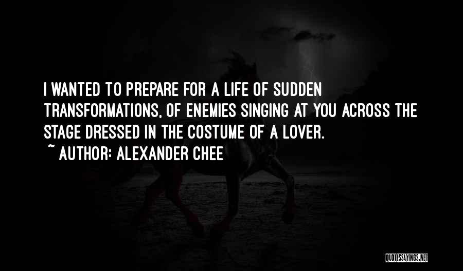 Alexander Chee Quotes: I Wanted To Prepare For A Life Of Sudden Transformations, Of Enemies Singing At You Across The Stage Dressed In