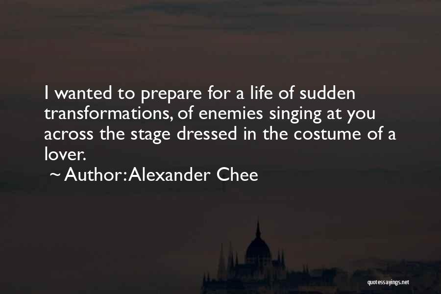 Alexander Chee Quotes: I Wanted To Prepare For A Life Of Sudden Transformations, Of Enemies Singing At You Across The Stage Dressed In