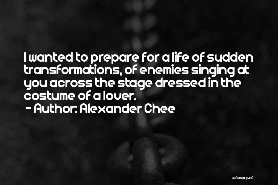 Alexander Chee Quotes: I Wanted To Prepare For A Life Of Sudden Transformations, Of Enemies Singing At You Across The Stage Dressed In