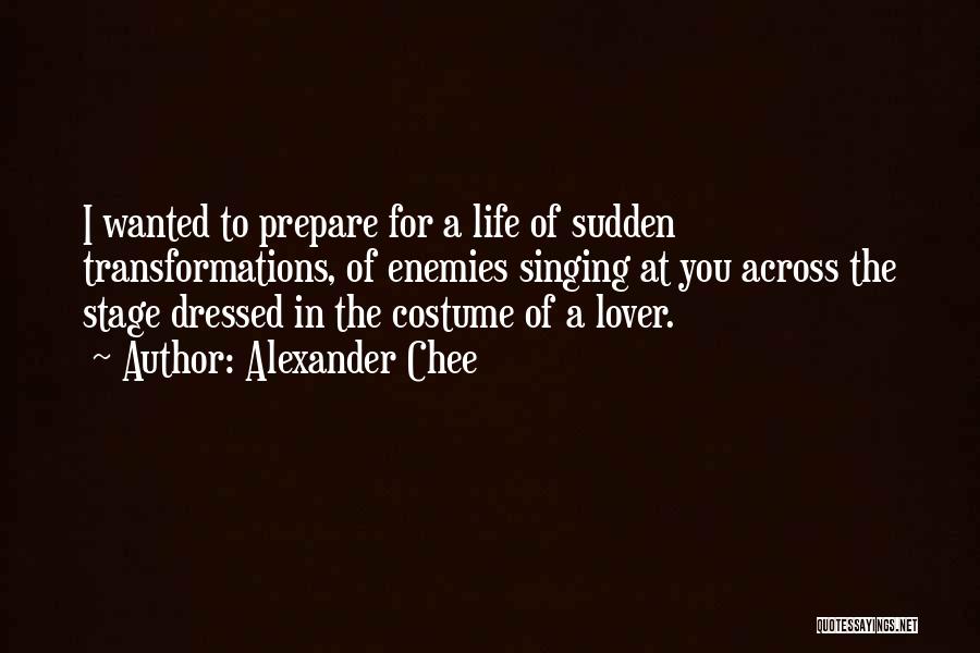 Alexander Chee Quotes: I Wanted To Prepare For A Life Of Sudden Transformations, Of Enemies Singing At You Across The Stage Dressed In