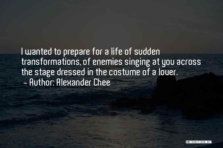 Alexander Chee Quotes: I Wanted To Prepare For A Life Of Sudden Transformations, Of Enemies Singing At You Across The Stage Dressed In