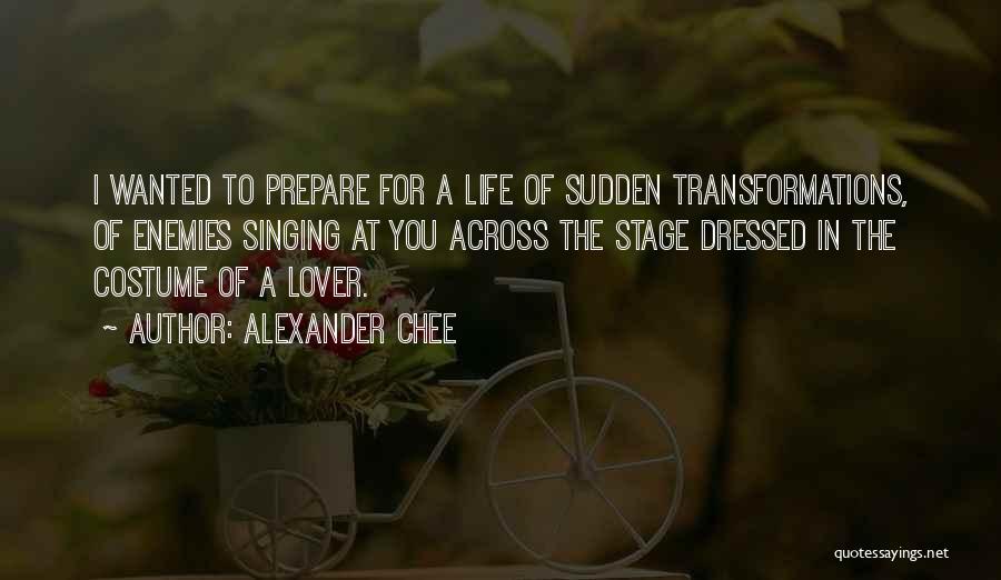 Alexander Chee Quotes: I Wanted To Prepare For A Life Of Sudden Transformations, Of Enemies Singing At You Across The Stage Dressed In