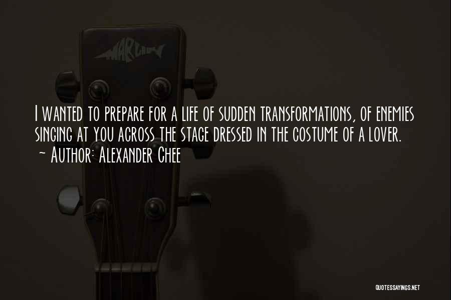 Alexander Chee Quotes: I Wanted To Prepare For A Life Of Sudden Transformations, Of Enemies Singing At You Across The Stage Dressed In