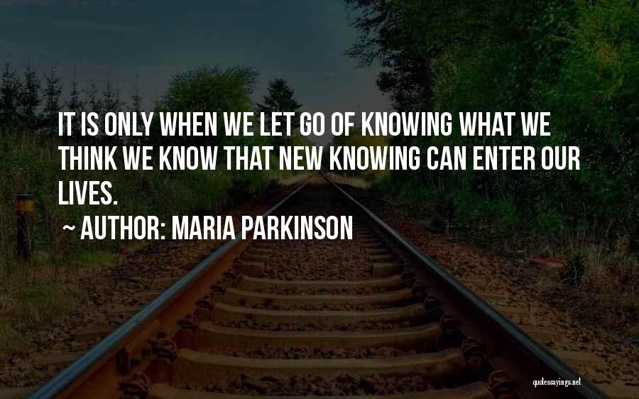 Maria Parkinson Quotes: It Is Only When We Let Go Of Knowing What We Think We Know That New Knowing Can Enter Our