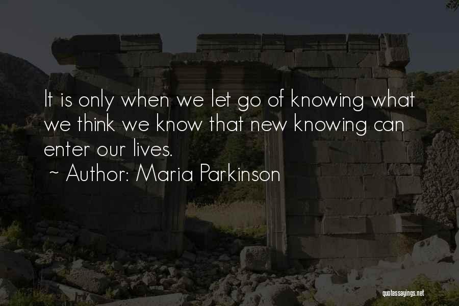 Maria Parkinson Quotes: It Is Only When We Let Go Of Knowing What We Think We Know That New Knowing Can Enter Our
