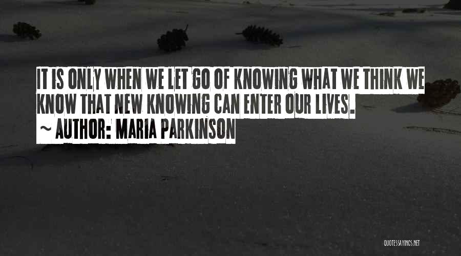 Maria Parkinson Quotes: It Is Only When We Let Go Of Knowing What We Think We Know That New Knowing Can Enter Our