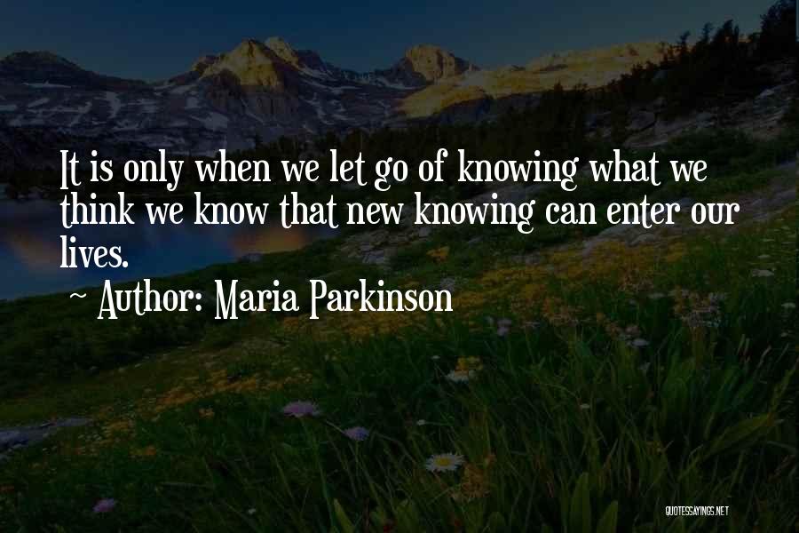 Maria Parkinson Quotes: It Is Only When We Let Go Of Knowing What We Think We Know That New Knowing Can Enter Our
