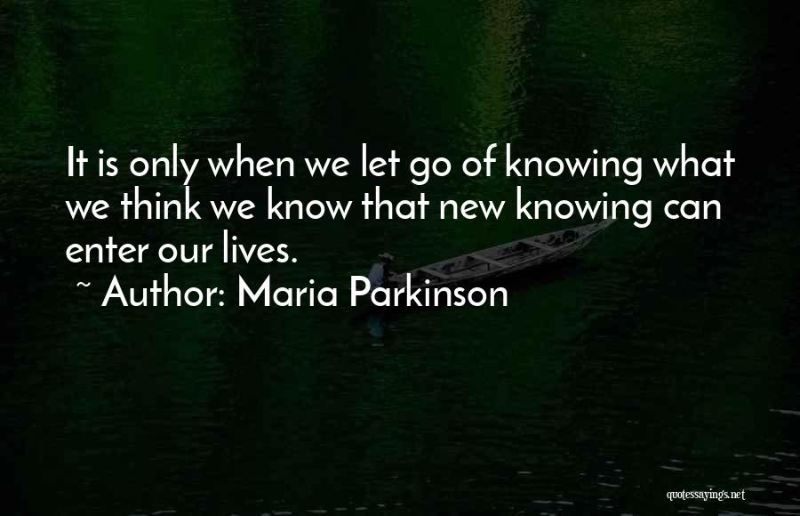 Maria Parkinson Quotes: It Is Only When We Let Go Of Knowing What We Think We Know That New Knowing Can Enter Our