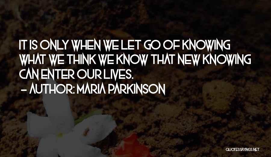 Maria Parkinson Quotes: It Is Only When We Let Go Of Knowing What We Think We Know That New Knowing Can Enter Our