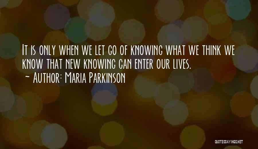 Maria Parkinson Quotes: It Is Only When We Let Go Of Knowing What We Think We Know That New Knowing Can Enter Our