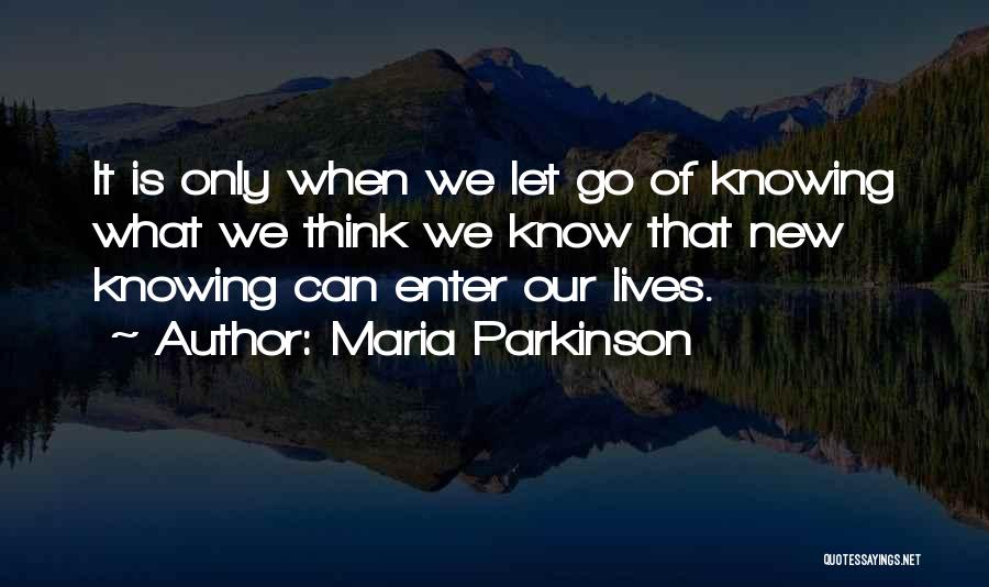 Maria Parkinson Quotes: It Is Only When We Let Go Of Knowing What We Think We Know That New Knowing Can Enter Our
