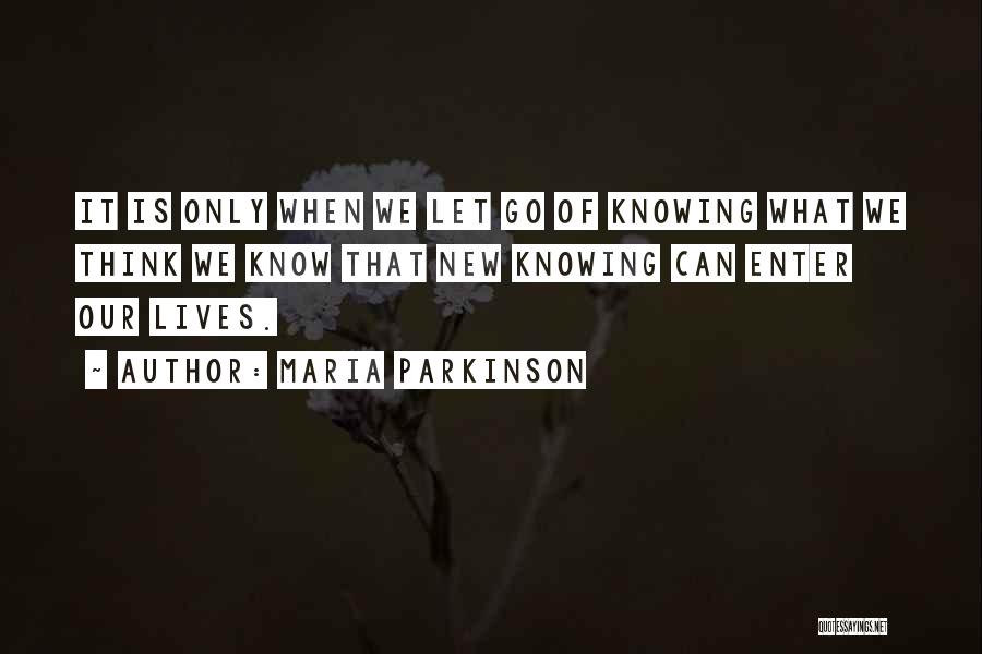 Maria Parkinson Quotes: It Is Only When We Let Go Of Knowing What We Think We Know That New Knowing Can Enter Our