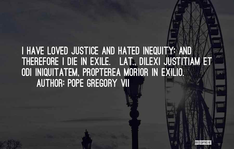 Pope Gregory VII Quotes: I Have Loved Justice And Hated Inequity; And Therefore I Die In Exile.[lat., Dilexi Justitiam Et Odi Iniquitatem, Propterea Morior