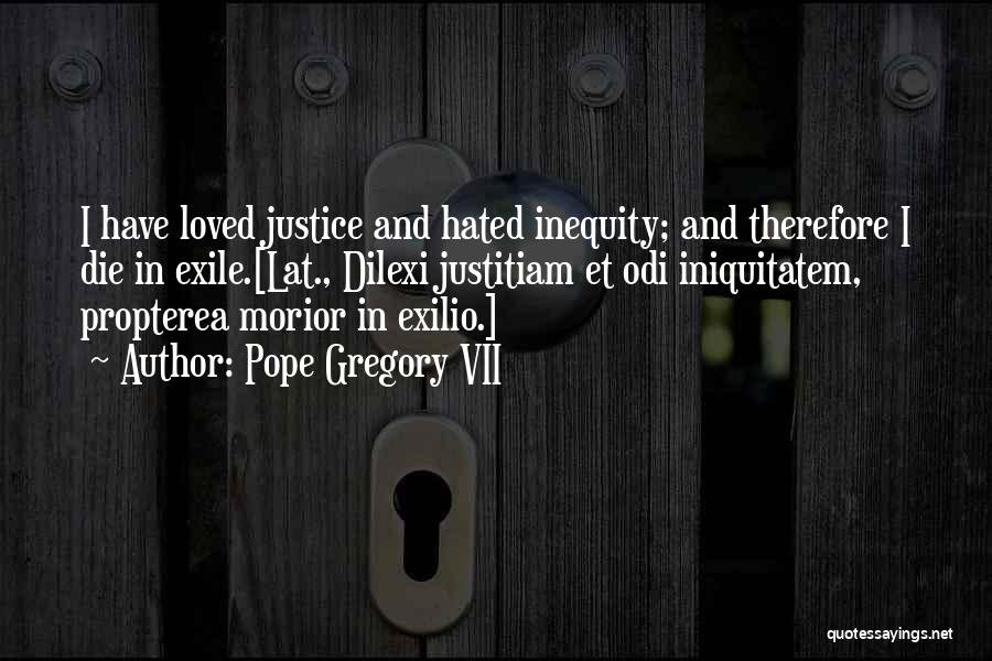 Pope Gregory VII Quotes: I Have Loved Justice And Hated Inequity; And Therefore I Die In Exile.[lat., Dilexi Justitiam Et Odi Iniquitatem, Propterea Morior