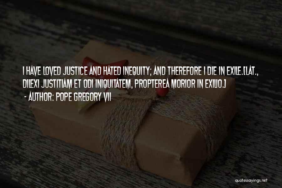 Pope Gregory VII Quotes: I Have Loved Justice And Hated Inequity; And Therefore I Die In Exile.[lat., Dilexi Justitiam Et Odi Iniquitatem, Propterea Morior