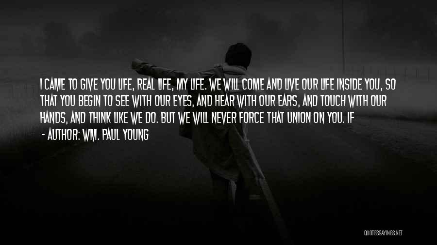 Wm. Paul Young Quotes: I Came To Give You Life, Real Life, My Life. We Will Come And Live Our Life Inside You, So