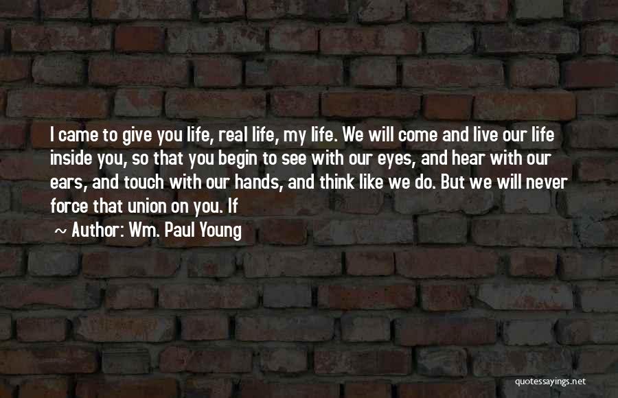 Wm. Paul Young Quotes: I Came To Give You Life, Real Life, My Life. We Will Come And Live Our Life Inside You, So