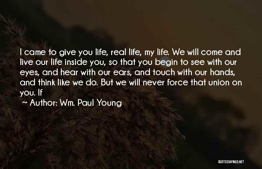 Wm. Paul Young Quotes: I Came To Give You Life, Real Life, My Life. We Will Come And Live Our Life Inside You, So