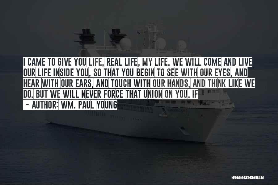 Wm. Paul Young Quotes: I Came To Give You Life, Real Life, My Life. We Will Come And Live Our Life Inside You, So