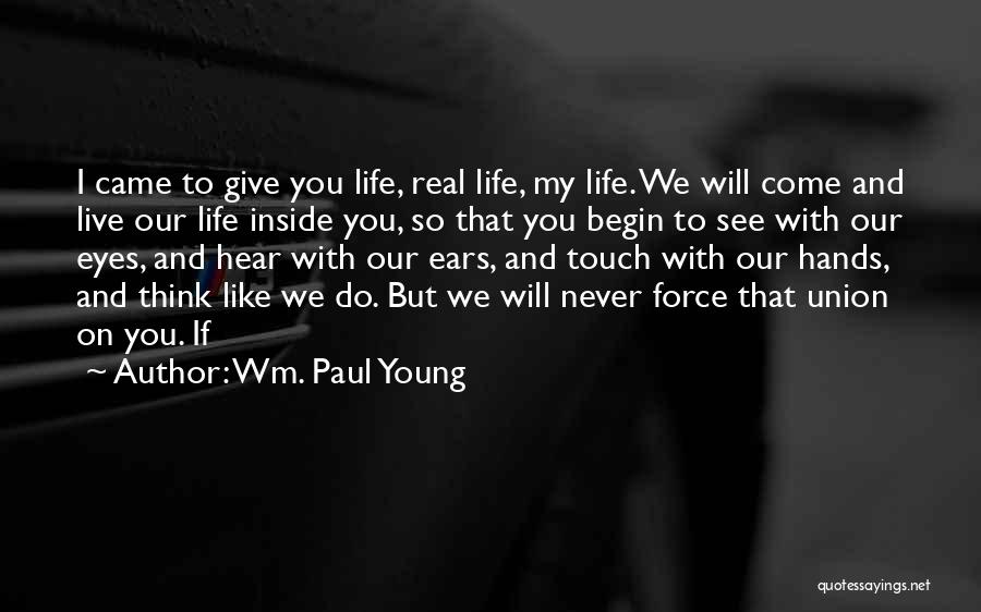 Wm. Paul Young Quotes: I Came To Give You Life, Real Life, My Life. We Will Come And Live Our Life Inside You, So