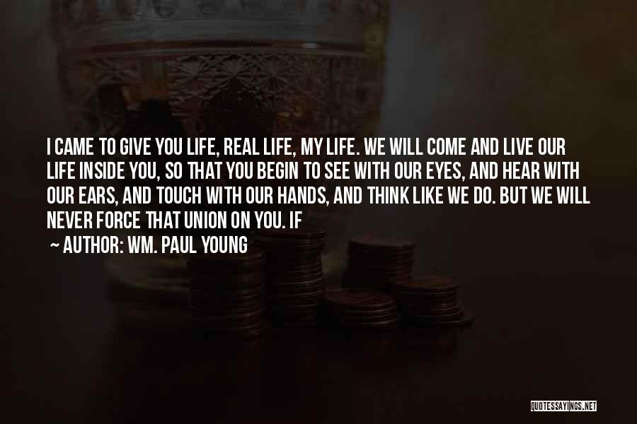 Wm. Paul Young Quotes: I Came To Give You Life, Real Life, My Life. We Will Come And Live Our Life Inside You, So