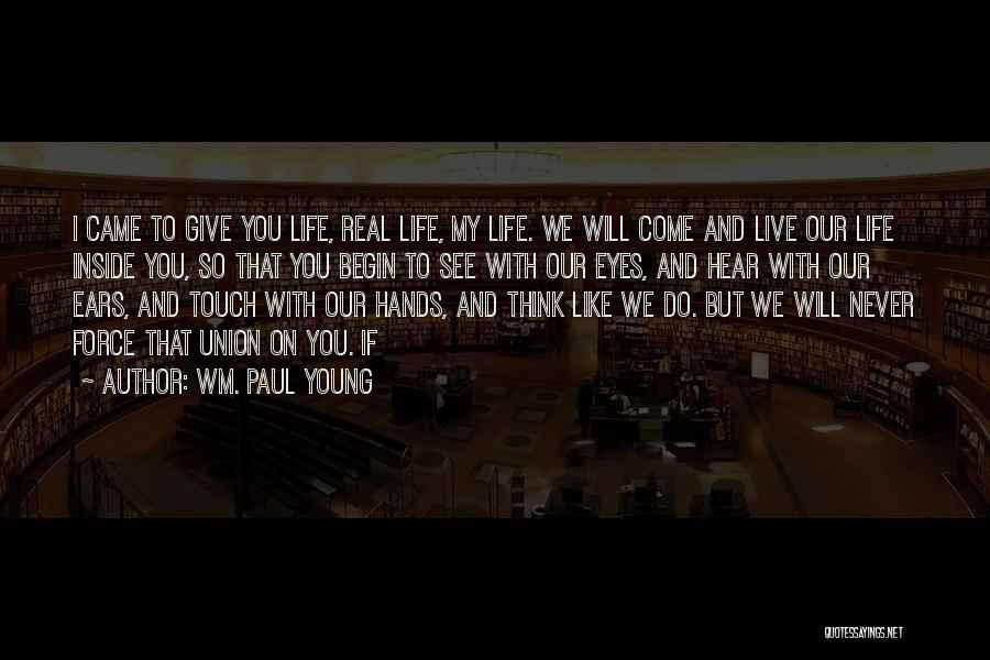 Wm. Paul Young Quotes: I Came To Give You Life, Real Life, My Life. We Will Come And Live Our Life Inside You, So