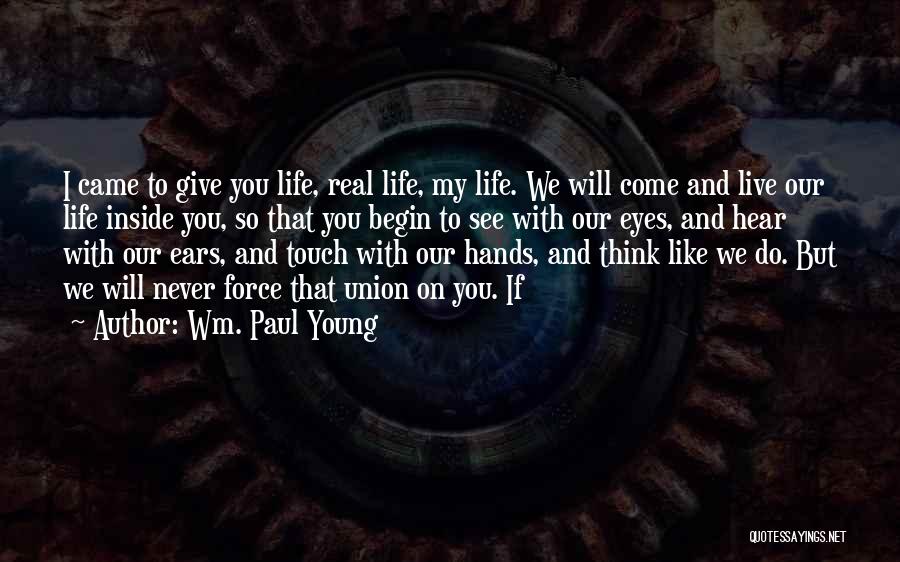 Wm. Paul Young Quotes: I Came To Give You Life, Real Life, My Life. We Will Come And Live Our Life Inside You, So