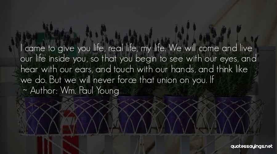 Wm. Paul Young Quotes: I Came To Give You Life, Real Life, My Life. We Will Come And Live Our Life Inside You, So