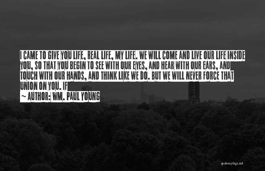 Wm. Paul Young Quotes: I Came To Give You Life, Real Life, My Life. We Will Come And Live Our Life Inside You, So