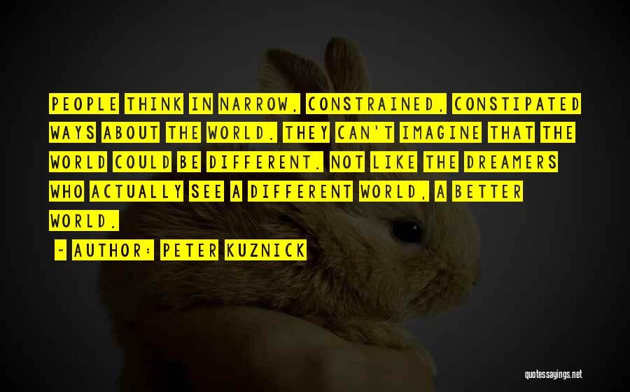 Peter Kuznick Quotes: People Think In Narrow, Constrained, Constipated Ways About The World. They Can't Imagine That The World Could Be Different. Not