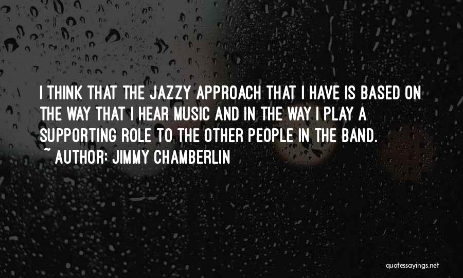 Jimmy Chamberlin Quotes: I Think That The Jazzy Approach That I Have Is Based On The Way That I Hear Music And In